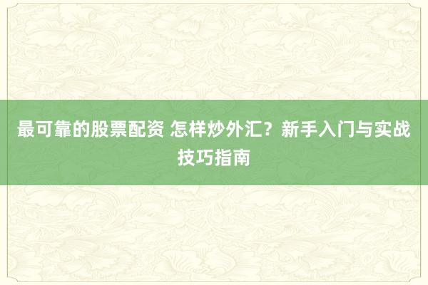 最可靠的股票配资 怎样炒外汇？新手入门与实战技巧指南
