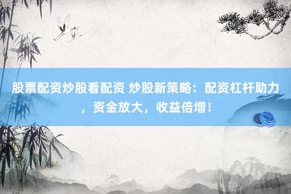 股票配资炒股看配资 炒股新策略：配资杠杆助力，资金放大，收益倍增！