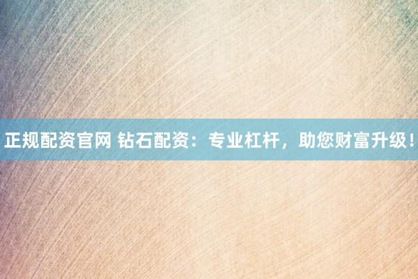 正规配资官网 钻石配资：专业杠杆，助您财富升级！