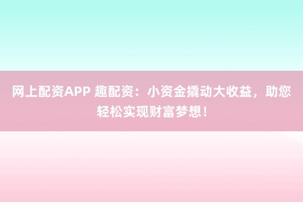 网上配资APP 趣配资：小资金撬动大收益，助您轻松实现财富梦想！