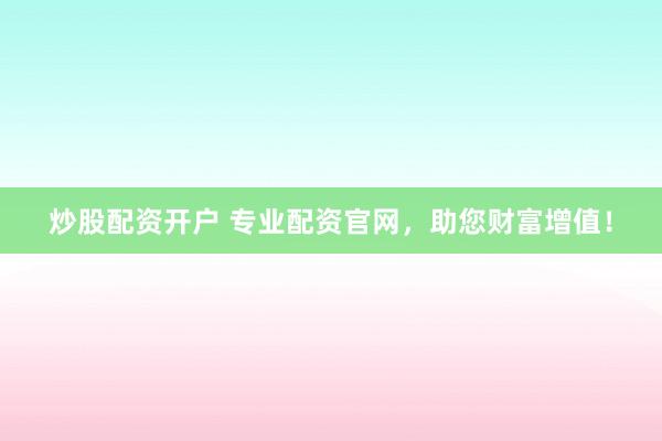 炒股配资开户 专业配资官网，助您财富增值！