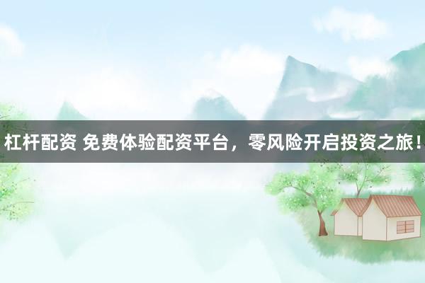 杠杆配资 免费体验配资平台，零风险开启投资之旅！