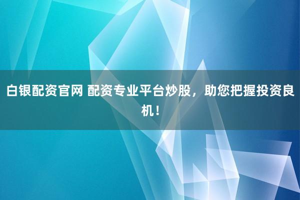 白银配资官网 配资专业平台炒股，助您把握投资良机！
