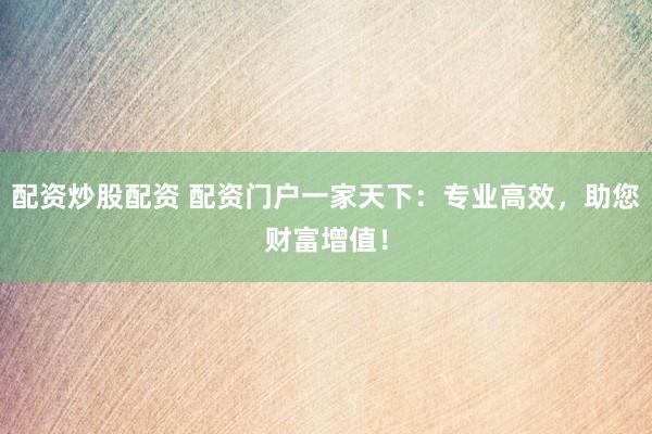 配资炒股配资 配资门户一家天下：专业高效，助您财富增值！