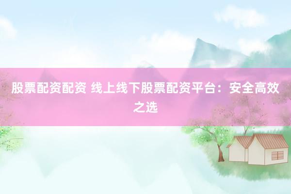 股票配资配资 线上线下股票配资平台：安全高效之选