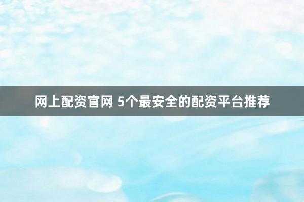 网上配资官网 5个最安全的配资平台推荐