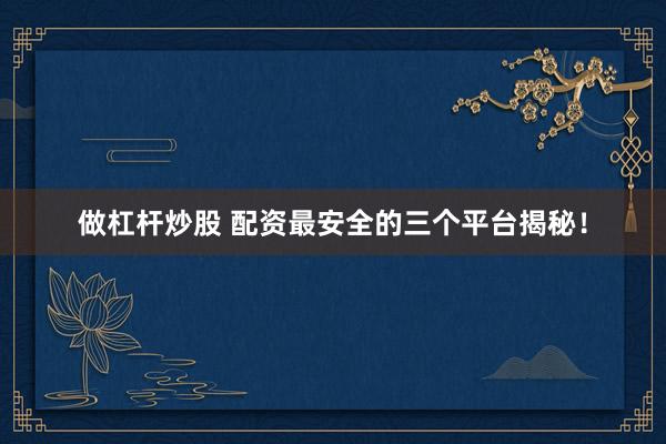 做杠杆炒股 配资最安全的三个平台揭秘！