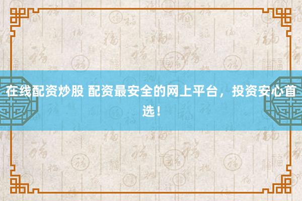 在线配资炒股 配资最安全的网上平台，投资安心首选！