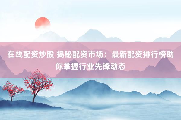 在线配资炒股 揭秘配资市场：最新配资排行榜助你掌握行业先锋动态