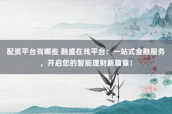 配资平台有哪些 融盛在线平台：一站式金融服务，开启您的智能理财新篇章！