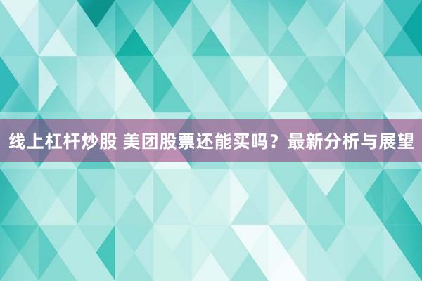 线上杠杆炒股 美团股票还能买吗？最新分析与展望
