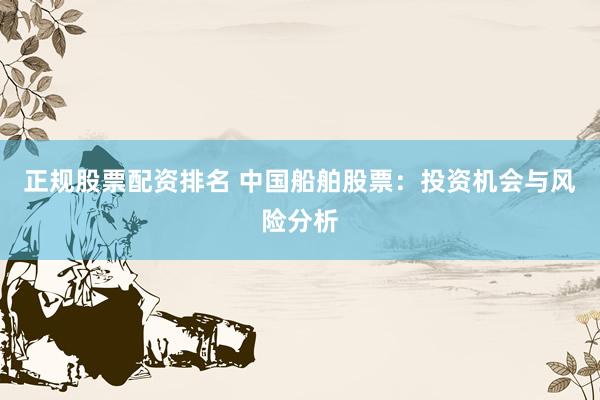 正规股票配资排名 中国船舶股票：投资机会与风险分析