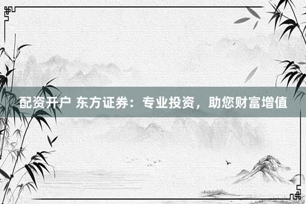 配资开户 东方证券：专业投资，助您财富增值
