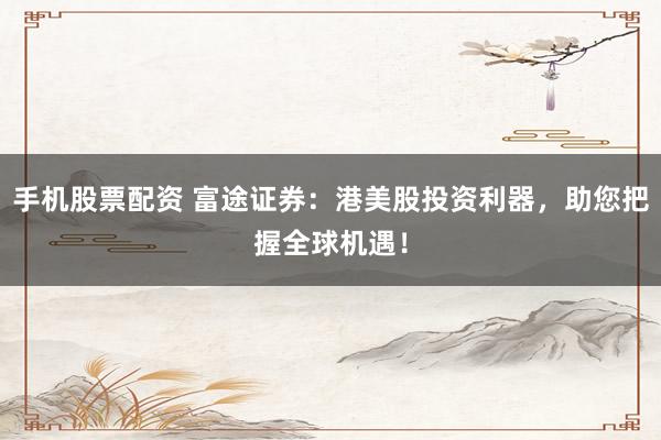手机股票配资 富途证券：港美股投资利器，助您把握全球机遇！