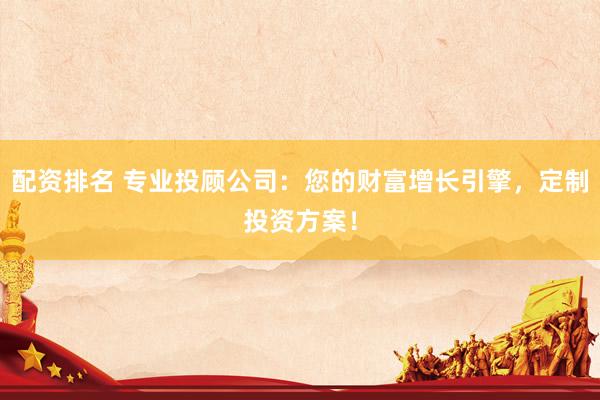 配资排名 专业投顾公司：您的财富增长引擎，定制投资方案！