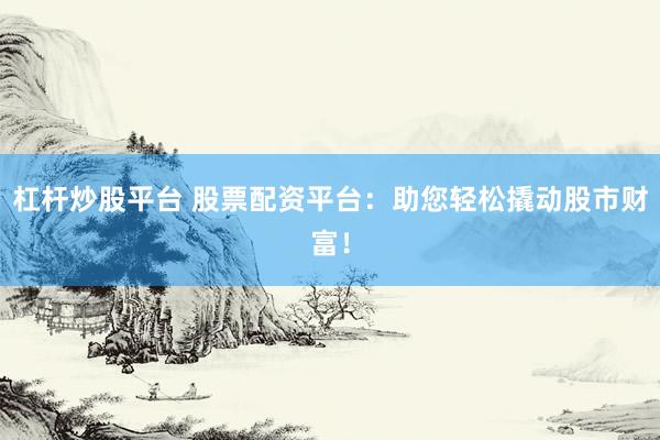 杠杆炒股平台 股票配资平台：助您轻松撬动股市财富！