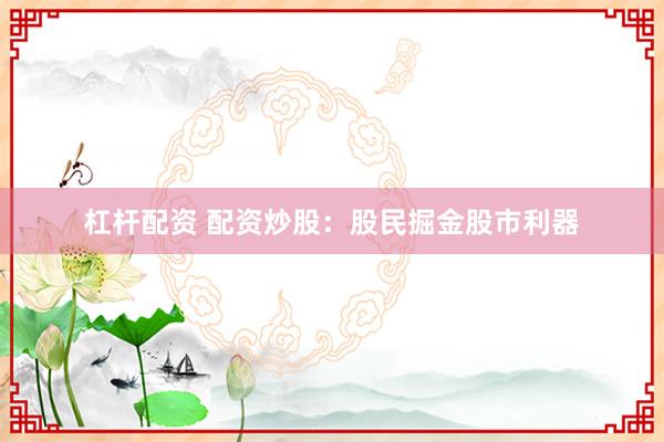 杠杆配资 配资炒股：股民掘金股市利器