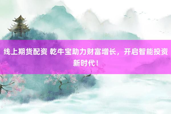 线上期货配资 乾牛宝助力财富增长，开启智能投资新时代！
