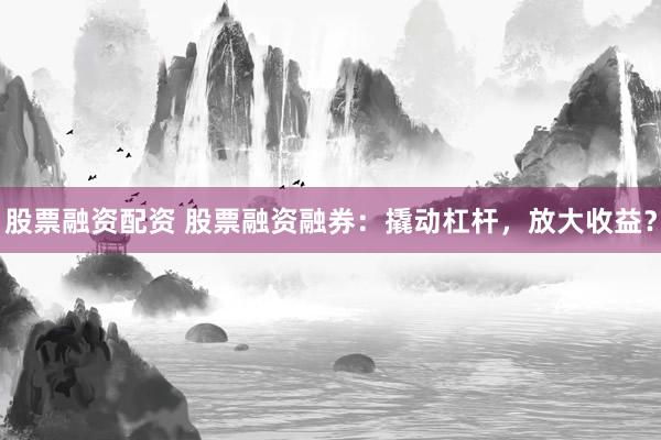 股票融资配资 股票融资融券：撬动杠杆，放大收益？