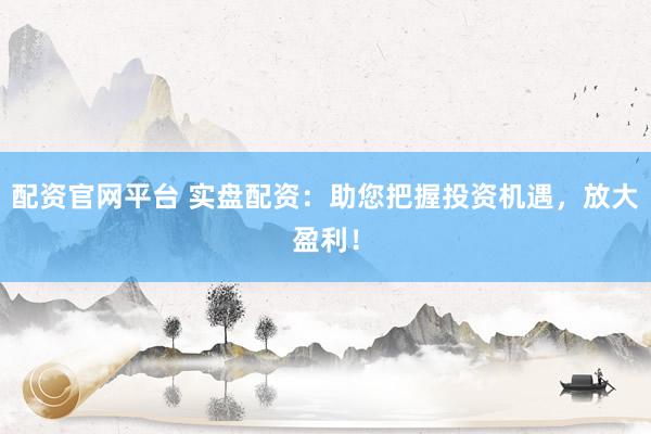 配资官网平台 实盘配资：助您把握投资机遇，放大盈利！