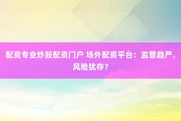 配资专业炒股配资门户 场外配资平台：监管趋严，风险犹存？