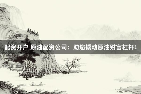 配资开户 原油配资公司：助您撬动原油财富杠杆！