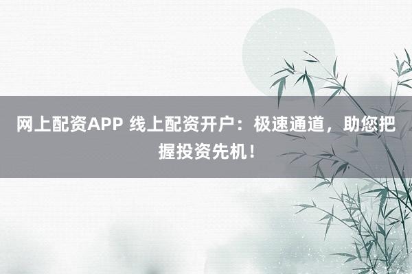 网上配资APP 线上配资开户：极速通道，助您把握投资先机！