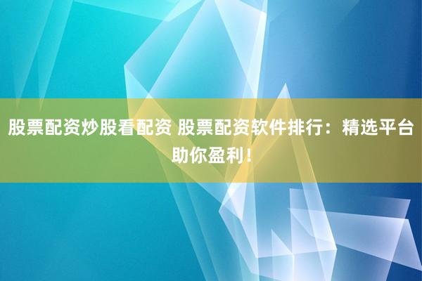股票配资炒股看配资 股票配资软件排行：精选平台助你盈利！