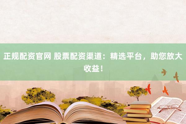 正规配资官网 股票配资渠道：精选平台，助您放大收益！