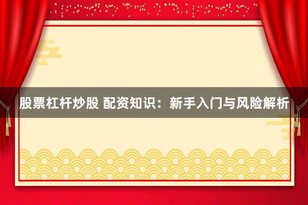股票杠杆炒股 配资知识:新手入门与风险解析