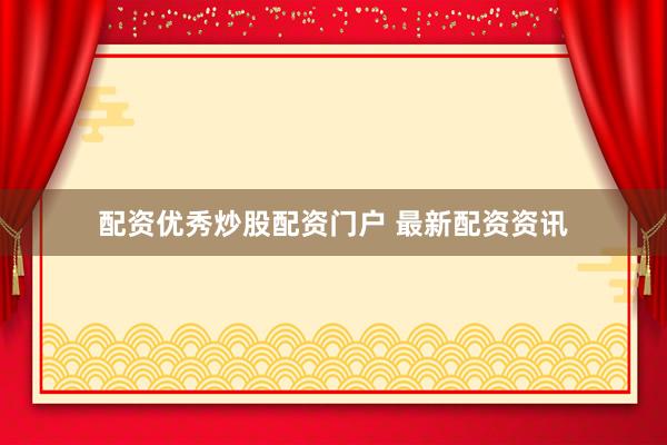 配资优秀炒股配资门户 最新配资资讯