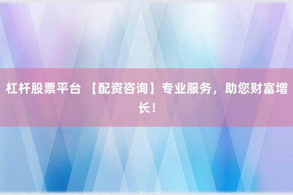 杠杆股票平台 【配资咨询】专业服务，助您财富增长！