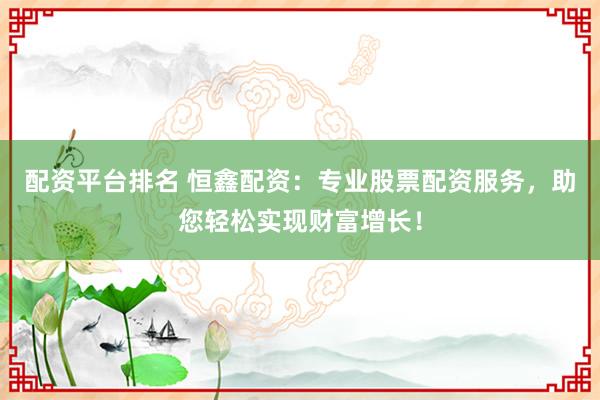 配资平台排名 恒鑫配资：专业股票配资服务，助您轻松实现财富增长！