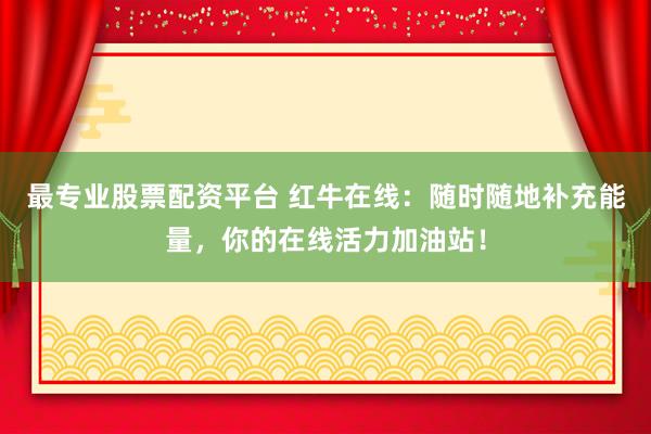 最专业股票配资平台 红牛在线：随时随地补充能量，你的在线活力加油站！
