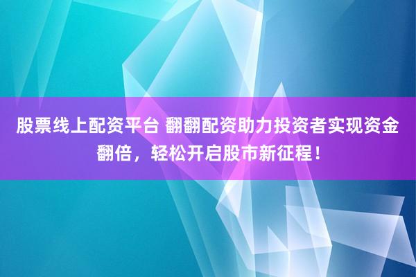 股票线上配资平台 翻翻配资助力投资者实现资金翻倍，轻松开启股市新征程！
