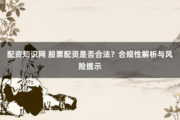配资知识网 股票配资是否合法？合规性解析与风险提示