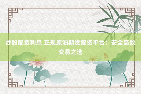 炒股配资利息 正规原油期货配资平台：安全高效交易之选