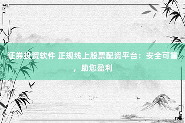 证券投资软件 正规线上股票配资平台：安全可靠，助您盈利