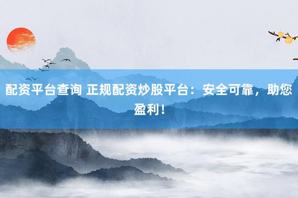 配资平台查询 正规配资炒股平台：安全可靠，助您盈利！