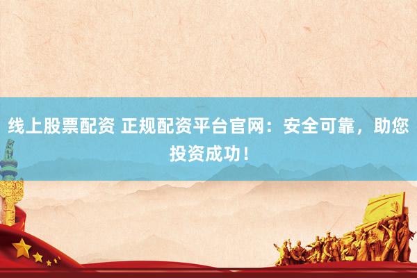 线上股票配资 正规配资平台官网：安全可靠，助您投资成功！