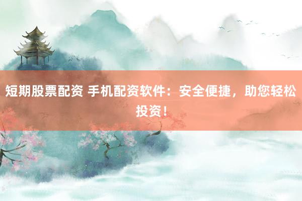 短期股票配资 手机配资软件:安全便捷,助您轻松投资!