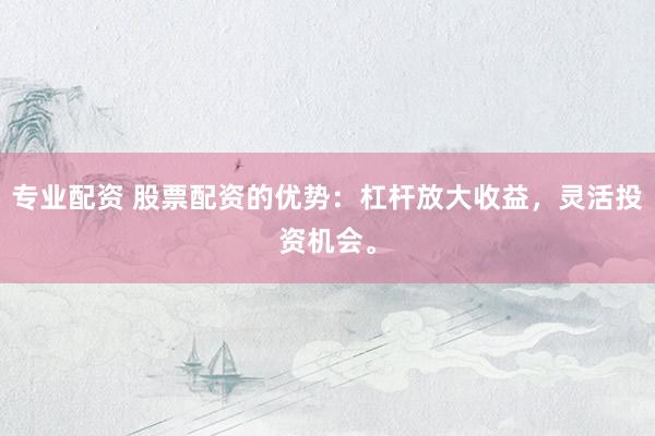 专业配资 股票配资的优势：杠杆放大收益，灵活投资机会。