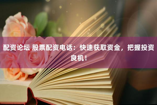 配资论坛 股票配资电话：快速获取资金，把握投资良机！
