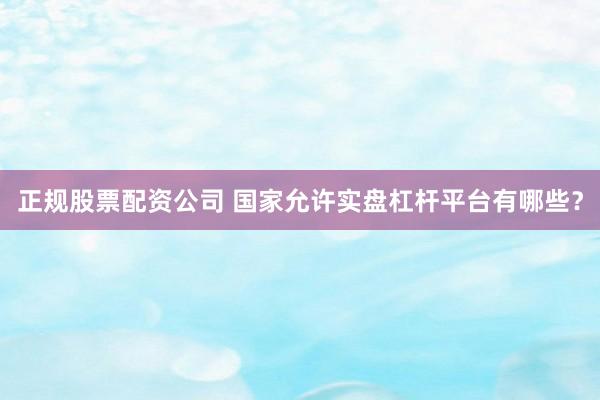 正规股票配资公司 国家允许实盘杠杆平台有哪些？