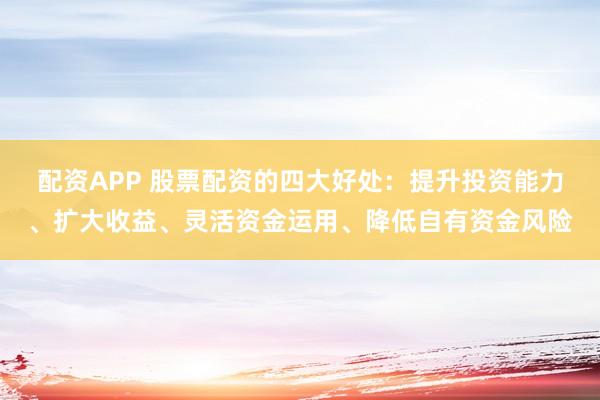 配资APP 股票配资的四大好处:提升投资能力、扩大收益、灵活资金运用、降低自有资金风险