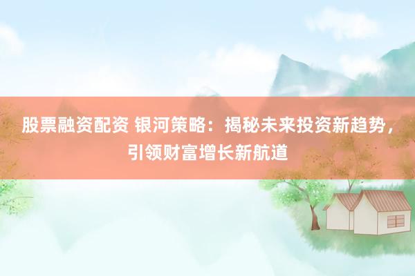 股票融资配资 银河策略:揭秘未来投资新趋势,引领财富增长新航道