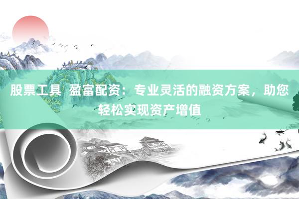 股票工具  盈富配资：专业灵活的融资方案，助您轻松实现资产增值