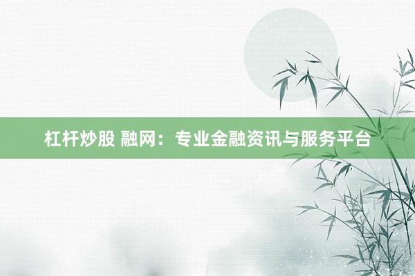 杠杆炒股 融网：专业金融资讯与服务平台