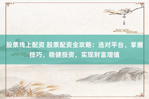 股票线上配资 股票配资全攻略：选对平台、掌握技巧，稳健投资，实现财富增值