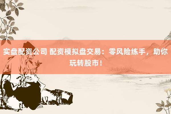 实盘配资公司 配资模拟盘交易：零风险练手，助你玩转股市！